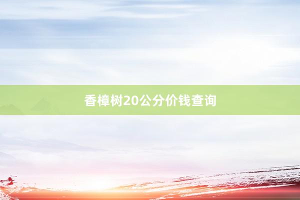 香樟树20公分价钱查询