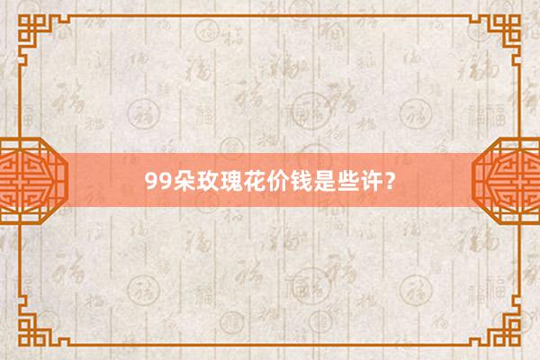 99朵玫瑰花价钱是些许？