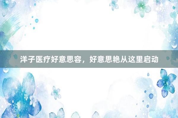 洋子医疗好意思容，好意思艳从这里启动
